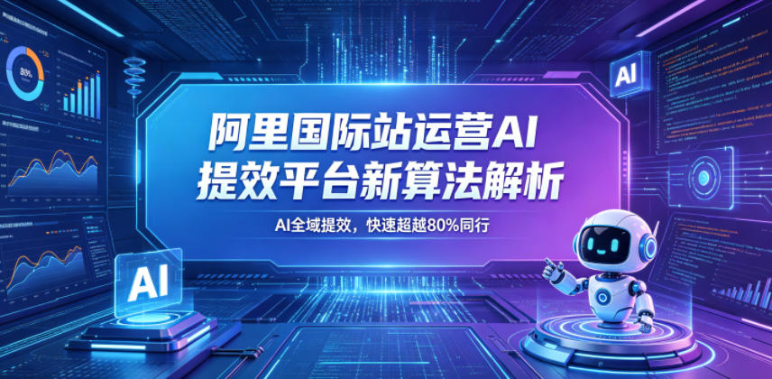 阿里国际站运营AI提效平台新算法解析26年5月新课，AI全域提效，快速超越80%同行-weichuangqy