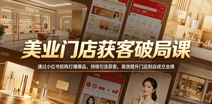 美业门店获客破局课，通过小红书矩阵打爆爆品，持续引流获客，高效提升门店到店成交业绩-weichuangqy