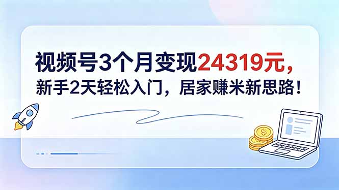 视频号3个月变现24319元，新手2天轻松入门，居家赚米新思路！-weichuangqy