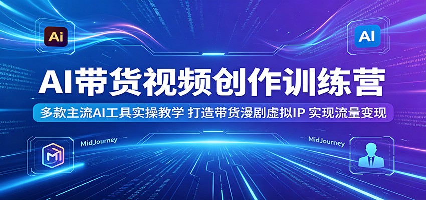 AI带货视频创作训练营：多款主流AI工具实操教学，打造带货漫剧虚拟IP，实现流量变现-weichuangqy