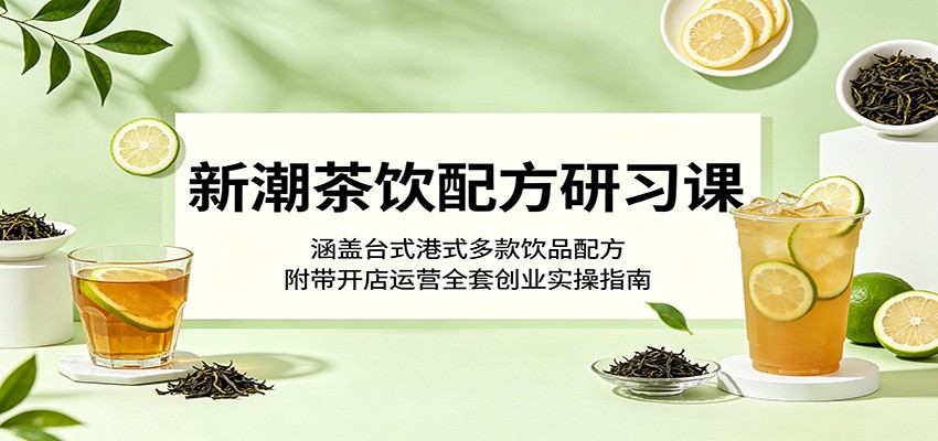 新潮茶饮配方研习课：涵盖台式港式多款饮品配方，附带开店运营全套创业实操指南-weichuangqy