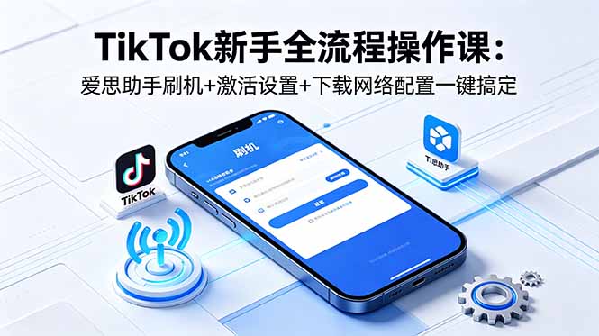 TikTok新手全流程操作课：爱思助手刷机+激活设置+下载网络配置一键搞定-weichuangqy