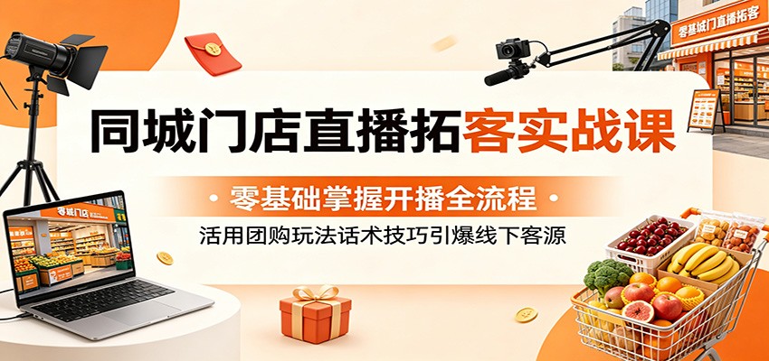 同城门店直播拓客实战课：零基础掌握开播全流程，活用团购玩法话术技巧引爆线下客源-weichuangqy
