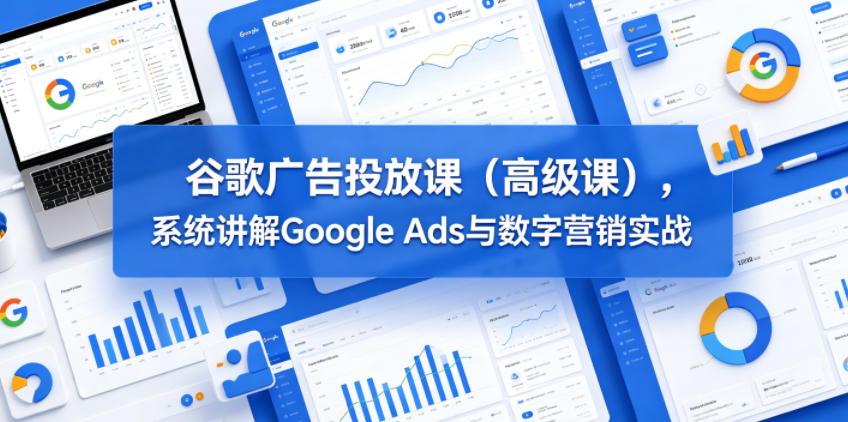谷歌广告投放课(高级课)，系统讲解Google Ads与数字营销实战-weichuangqy
