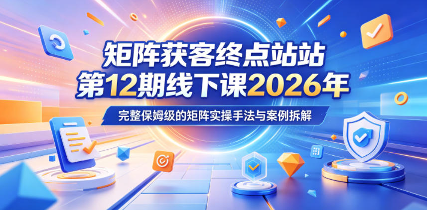 矩阵获客终点站第12期线下课2026年5月22-23号，完整保姆级的矩阵实操手法与案例拆解-weichuangqy