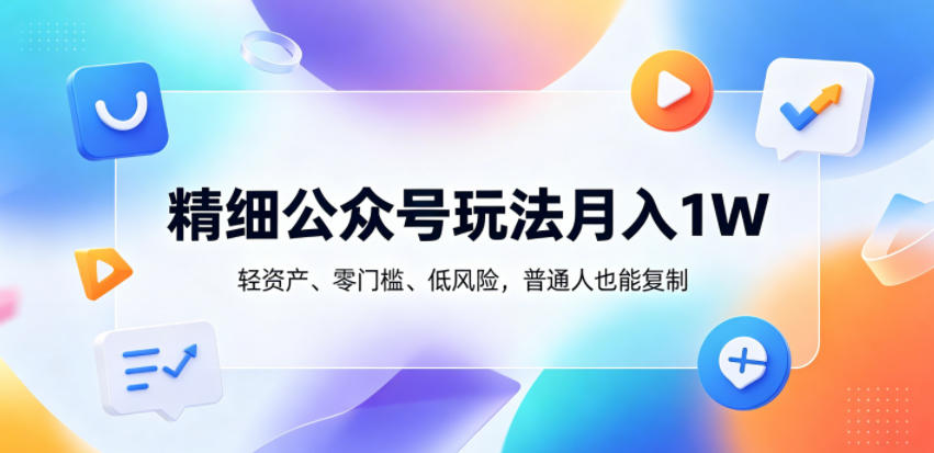 精细公众号玩法月入1W，轻资产、零门槛、低风险，普通人也能复制【揭秘】-weichuangqy