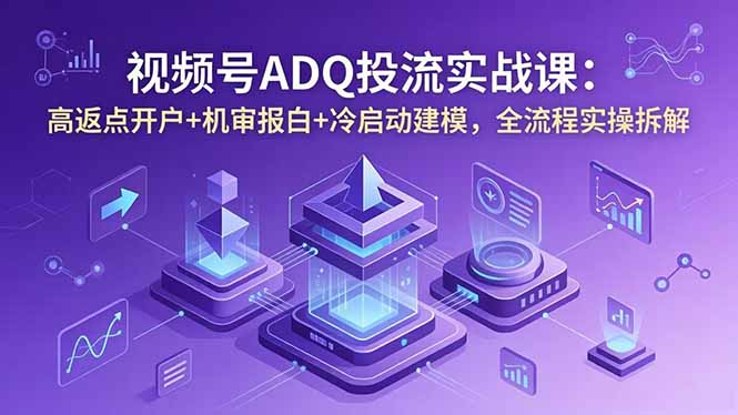 视频号ADQ投流实战课：高返点开户+机审报白+冷启动建模，全流程实操拆解-weichuangqy