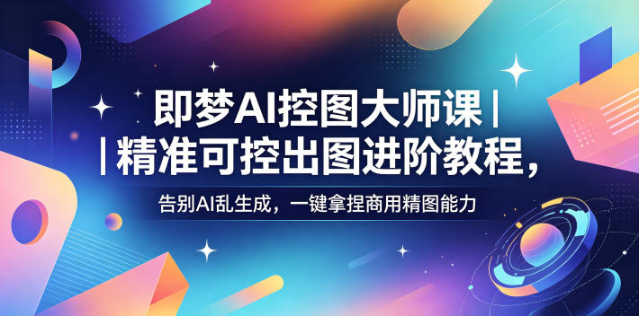 即梦AI控图大师课｜精准可控出图进阶教程，告别AI乱生成，一键拿捏商用精图能力-weichuangqy