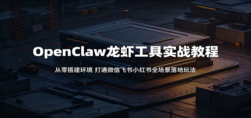OpenClaw龙虾工具实战教程：从零搭建环境，打通微信飞书小红书全场景落地玩法-weichuangqy