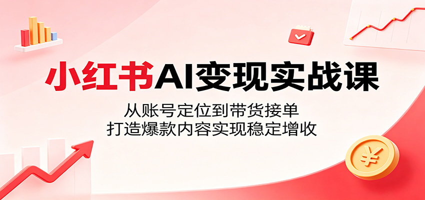 小红书AI变现实战课：从账号定位到带货接单，打造爆款内容实现稳定增收-weichuangqy