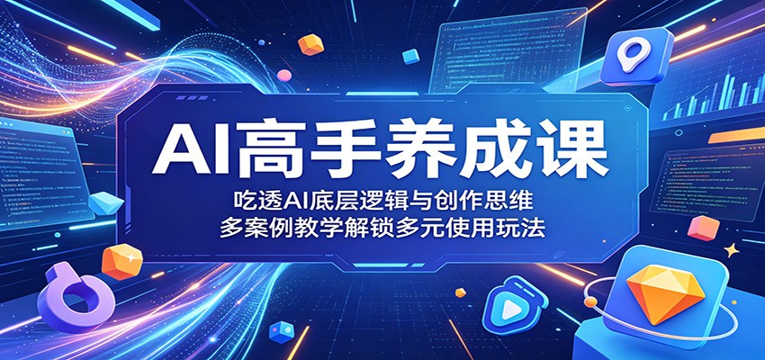 AI高手养成课：吃透AI底层逻辑与创作思维，多案例教学解锁多元使用玩法-weichuangqy