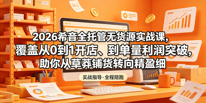 2026希音全托管无货源实战课，覆盖从0到1开店、到单量利润突破，助你从草莽铺货转向精细化盈利-weichuangqy