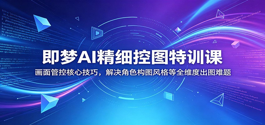 即梦AI精细控图特训课：画面管控核心技巧，解决角色构图风格等全维度出图难题-weichuangqy
