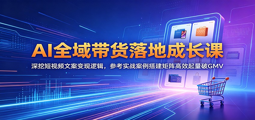 AI全域带货落地成长课：深挖短视频文案变现逻辑，参考实战案例搭建矩阵高效起量破GMV-weichuangqy