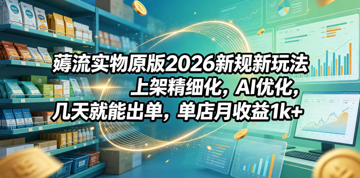 薅流实物原版2026新规新玩法，上架精细化，AI优化，几天就能出单，单店月收益1k+-weichuangqy