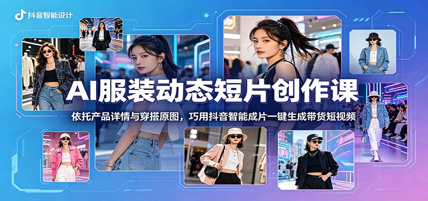 AI服装动态短片创作课：依托产品详情与穿搭原图，巧用抖音智能成片一键生成带货短视频-weichuangqy