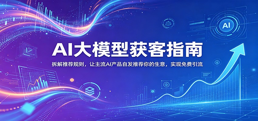 AI大模型获客指南：拆解推荐规则，让主流AI产品自发推荐你的生意 ，实现免费引流-weichuangqy