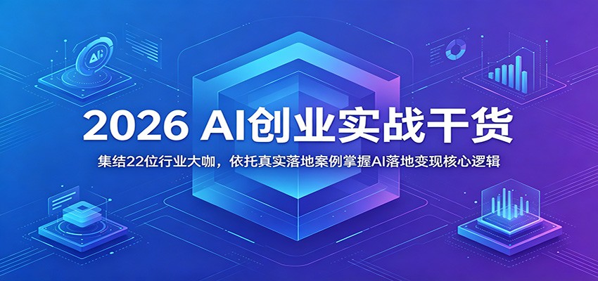 2026 AI创业实战干货：集结22位行业大咖，依托真实落地案例掌握AI落地变现核心逻辑-weichuangqy
