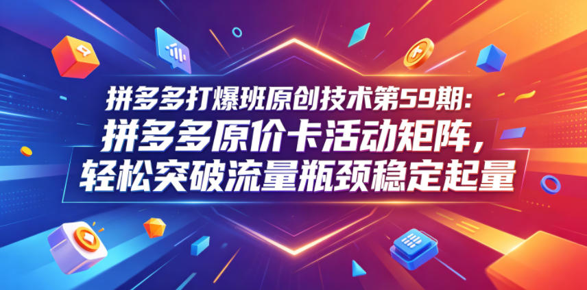 拼多多打爆班原创技术第59期：拼多多原价卡活动矩阵，轻松突破流量瓶颈稳定起量-weichuangqy