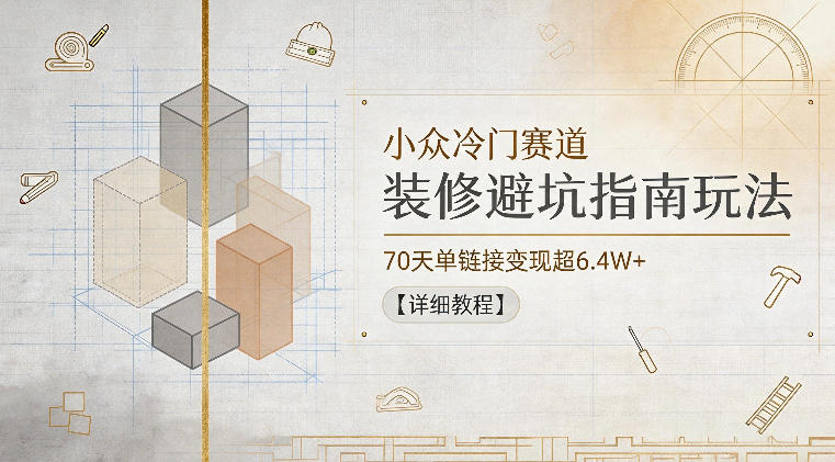 小众冷门赛道，装修避坑指南玩法，70天单链接变现超6.4W+【详细教程】-weichuangqy