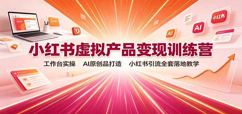 小红书虚拟产品变现训练营：工作台实操，AI原创品打造，小红书引流全套落地教学-weichuangqy