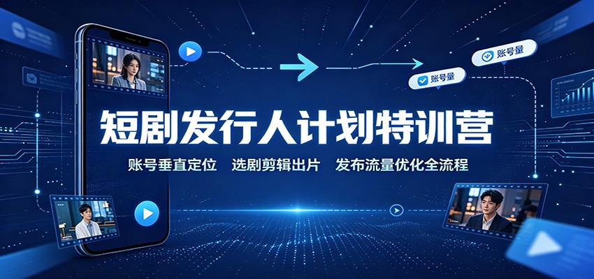 短剧发行人计划特训营：账号垂直定位，选剧剪辑出片，发布流量优化全流程-weichuangqy