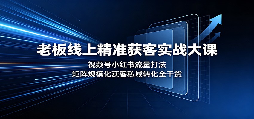 老板线上精准获客实战大课：视频号小红书流量打法，矩阵规模化获客私域转化全干货-weichuangqy