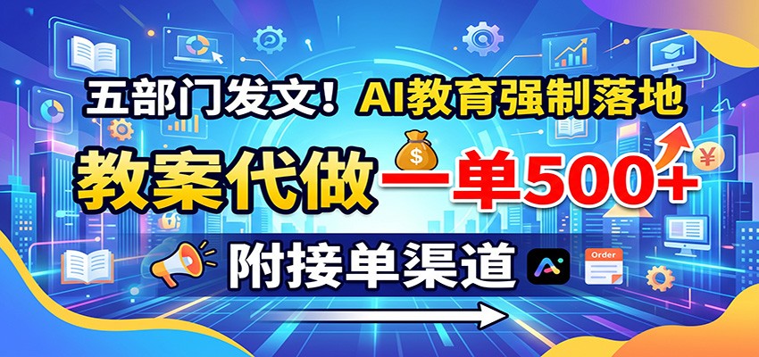 五部门发文！AI教育强制落地，教案代做一单500+，附接单渠道-weichuangqy