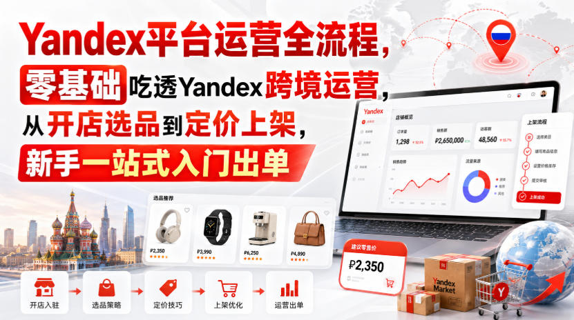 Yandex平台运营全流程，零基础吃透Yandex跨境运营，从开店选品到定价上架，新手一站式入门出单-weichuangqy