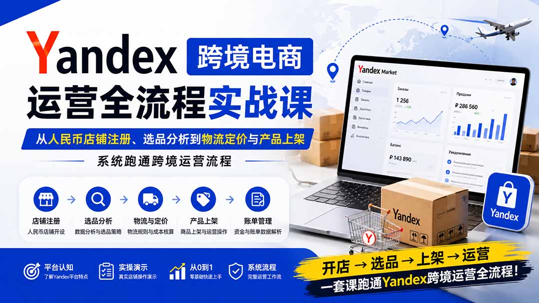 Yandex跨境电商运营全流程实战课：从人民币店铺注册、选品分析到物流定价与产品上架，系统跑通跨境运营流程-weichuangqy