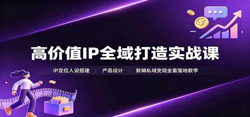 高价值IP全域打造实战课：IP定位人设搭建，产品设计，剪辑私域变现全套落地教学-weichuangqy