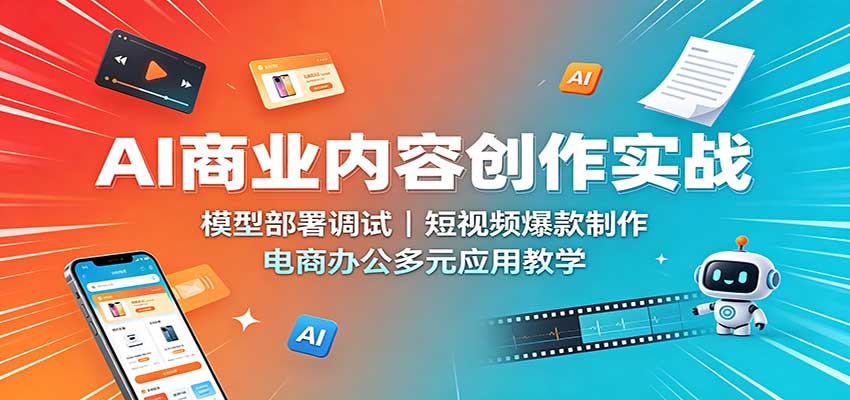 AI商业内容创作实战：模型部署调试，短视频爆款制作，电商办公多元应用教学-weichuangqy