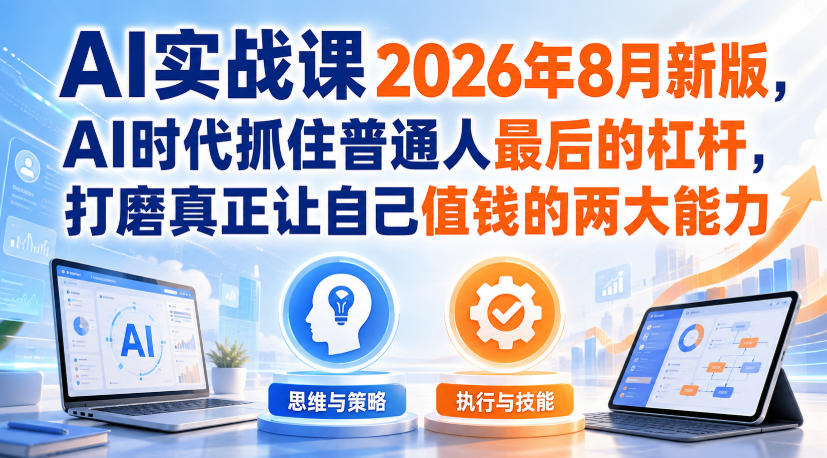 AI实战课2026年8月新版，AI时代抓住普通人最后的杠杆，打磨真正让自己值钱的两大能力-weichuangqy