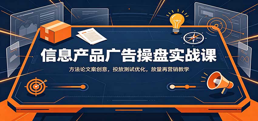 信息产品广告操盘实战课：方法论文案创意，投放测试优化，放量再营销教学-weichuangqy