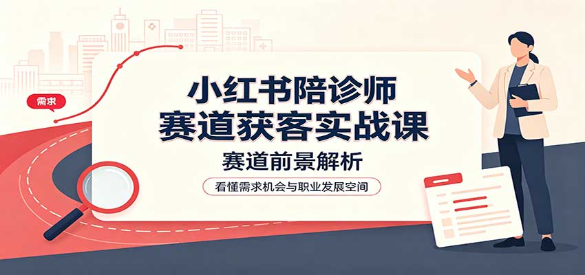小红书陪诊师赛道获客实战课：赛道前景解析，账号运营，业务流程风控-weichuangqy
