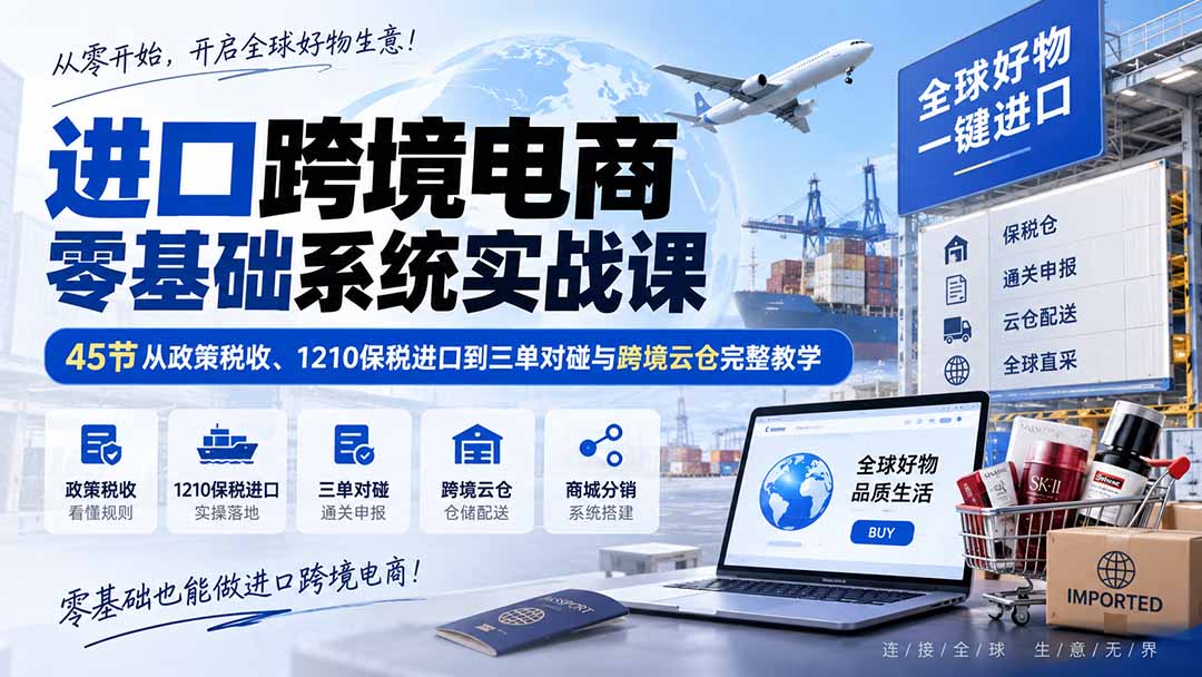 进口跨境电商零基础系统实战课：45节从政策税收、1210保税进口到三单对碰与跨境云仓完整教学-weichuangqy