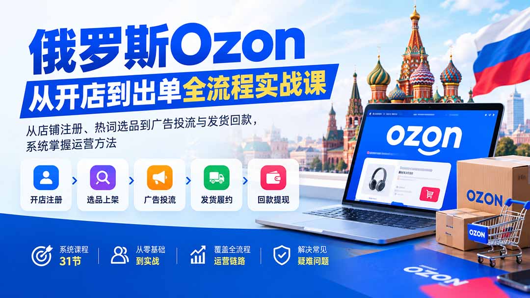 俄罗斯Ozon从开店到出单全流程实战课：从店铺注册、热词选品到广告投流与发货回款，系统掌握运营方法-weichuangqy