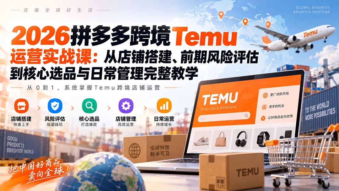 2026拼多多跨境Temu运营实战课：从店铺搭建、前期风险评估到核心选品与日常管理完整教学-weichuangqy