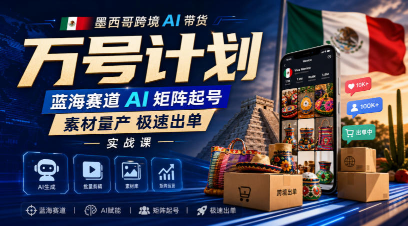 墨西哥跨境AI带货万号计划，蓝海赛道AI矩阵起号，素材量产极速出单实战课-weichuangqy