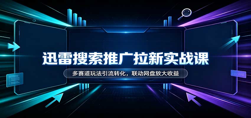 迅雷搜索推广拉新实战课：多赛道玩法引流转化，联动网盘放大收益-weichuangqy