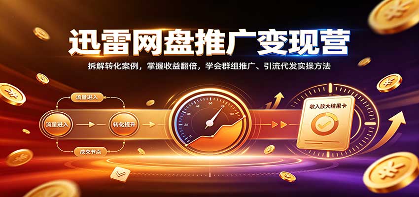 迅雷网盘推广变现营：拆解转化案例，掌握收益翻倍，学会群组推广、引流代发实操方法-weichuangqy