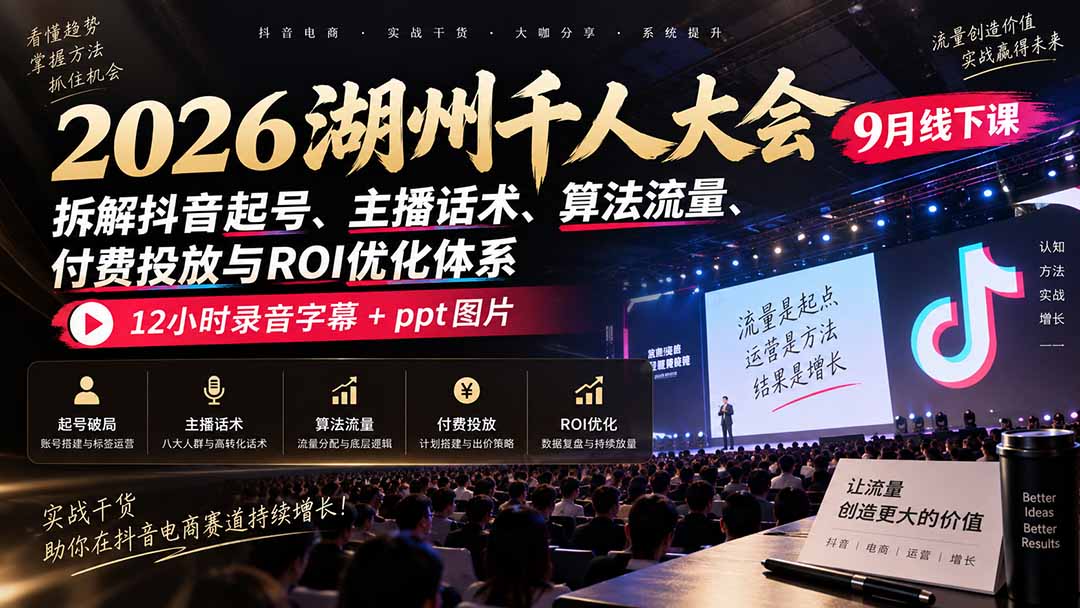 2026湖州千人大会9月线下课：拆解抖音起号、主播话术、算法流量、付费投放与ROI优化体系，12小时录音字幕+ppt图片-weichuangqy