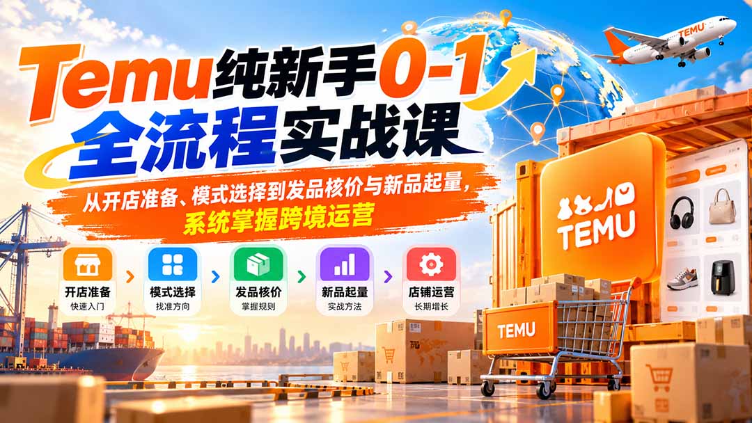Temu纯新手0-1全流程实战课：从开店准备、模式选择到发品核价与新品起量，系统掌握跨境运营-weichuangqy