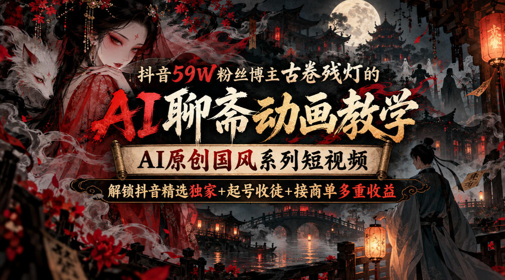 抖音59W粉丝博主古卷残灯的AI聊斋动画教学，AI原创国风系列短视频，解锁抖音精选独家+起号收徒+接商单多重收益-weichuangqy