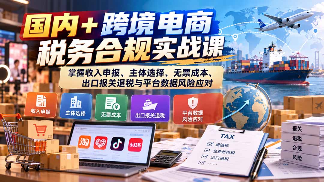 国内+跨境电商税务合规实战课：掌握收入申报、主体选择、无票成本、出口报关退税与平台数据风险应对-weichuangqy