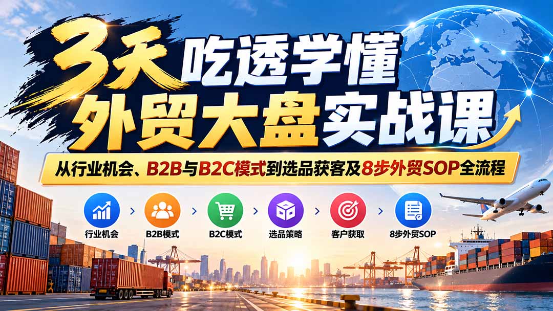 3天吃透学懂外贸大盘实战课：从行业机会、B2B与B2C模式到选品获客及8步外贸SOP全流程-weichuangqy