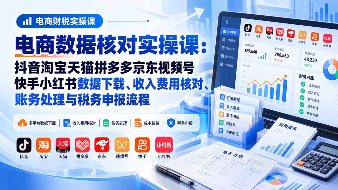 电商数据核账实操课：抖音淘宝天猫拼多多京东视频号快手小红书数据下载、收入费用核对、账务处理与税务申报流程-weichuangqy